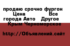 продаю срочно фургон  › Цена ­ 170 000 - Все города Авто » Другое   . Крым,Черноморское